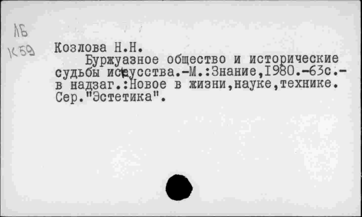 ﻿Козлова Н.Н.
Буржуазное общество и исторические судьбы искусства.-М.:3нание,1980.-63с. в надзаг.:новое в жизни,науке,технике. Сер.’’Эстетика”.